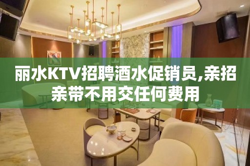 丽水KTV招聘酒水促销员,亲招亲带不用交任何费用