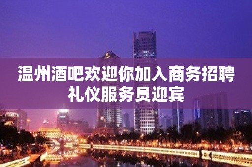 温州酒吧欢迎你加入商务招聘礼仪服务员迎宾