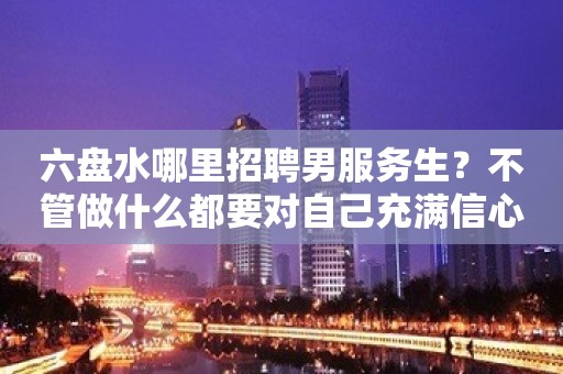 六盘水哪里招聘男服务生？不管做什么都要对自己充满信心