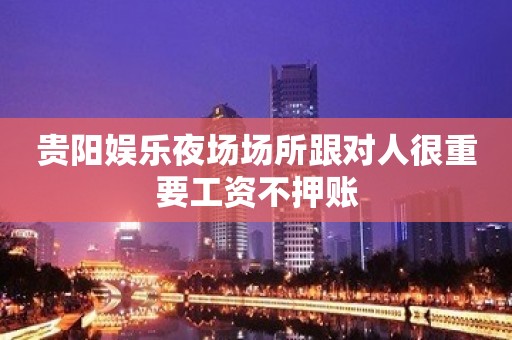 贵阳娱乐夜场场所跟对人很重要工资不押账