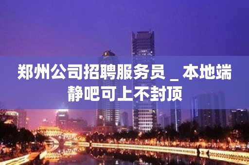 郑州公司招聘服务员＿本地端静吧可上不封顶