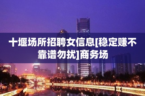 十堰场所招聘女信息[稳定赚不靠谱勿扰]商务场