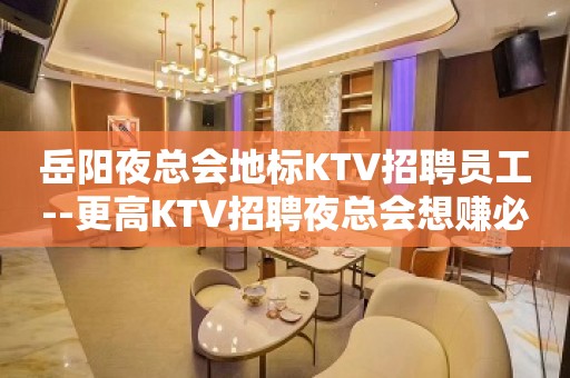 岳阳夜总会地标KTV招聘员工--更高KTV招聘夜总会想赚必看