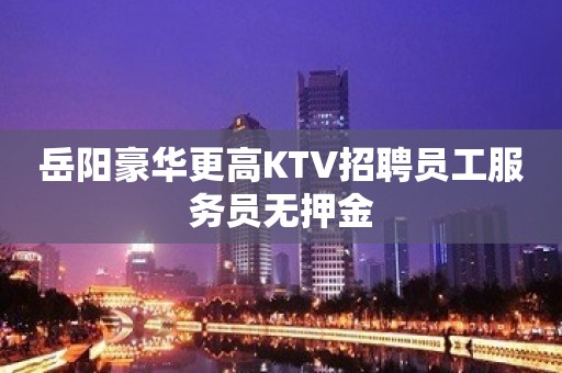 岳阳豪华更高KTV招聘员工服务员无押金