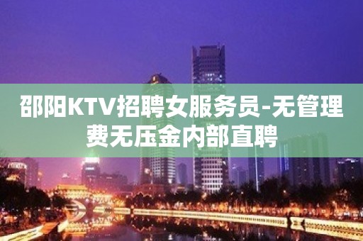 邵阳KTV招聘女服务员-无管理费无压金内部直聘