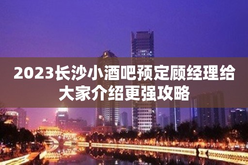 2023长沙小酒吧预定顾经理给大家介绍更强攻略