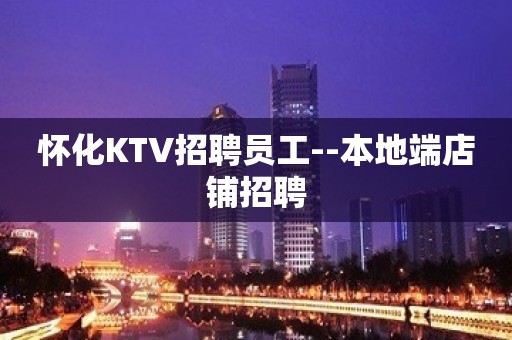 怀化KTV招聘员工--本地端店铺招聘