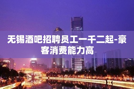 无锡酒吧招聘员工一千二起-豪客消费能力高