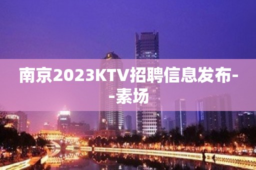 南京2023KTV招聘信息发布--素场