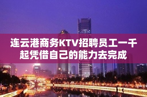 连云港商务KTV招聘员工一千起凭借自己的能力去完成