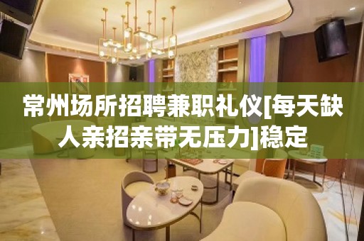 常州场所招聘兼职礼仪[每天缺人亲招亲带无压力]稳定