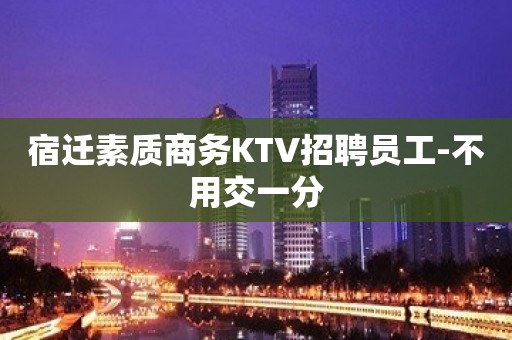 宿迁素质商务KTV招聘员工-不用交一分