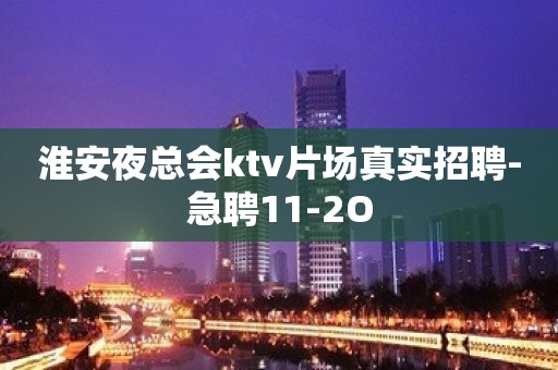 淮安夜总会ktv片场真实招聘-急聘11-2O