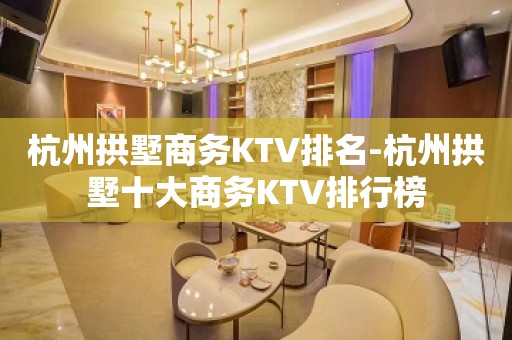 杭州拱墅商务KTV排名-杭州拱墅十大商务KTV排行榜