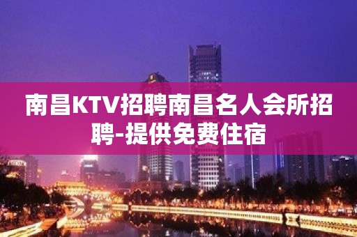 南昌KTV招聘南昌名人会所招聘-提供免费住宿