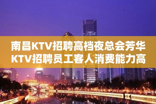 南昌KTV招聘高档夜总会芳华KTV招聘员工客人消费能力高