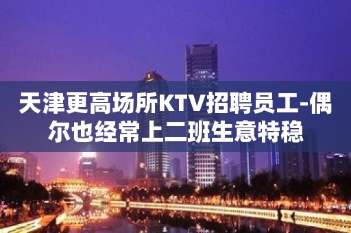 天津更高场所KTV招聘员工-偶尔也经常上二班生意特稳