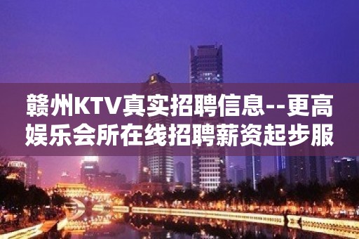 赣州KTV真实招聘信息--更高娱乐会所在线招聘薪资起步服务员