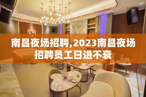 南昌夜场招聘,2023南昌夜场招聘员工日进不衰