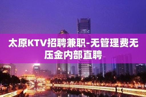 太原KTV招聘兼职-无管理费无压金内部直聘