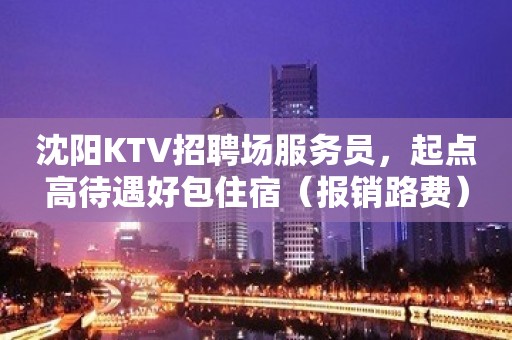 沈阳KTV招聘场服务员，起点高待遇好包住宿（报销路费）