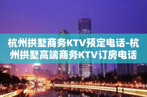 杭州拱墅商务KTV预定电话-杭州拱墅高端商务KTV订房电话