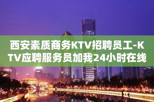 西安素质商务KTV招聘员工-KTV应聘服务员加我24小时在线