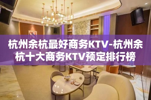 杭州余杭最好商务KTV-杭州余杭十大商务KTV预定排行榜