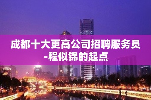 成都十大更高公司招聘服务员-程似锦的起点