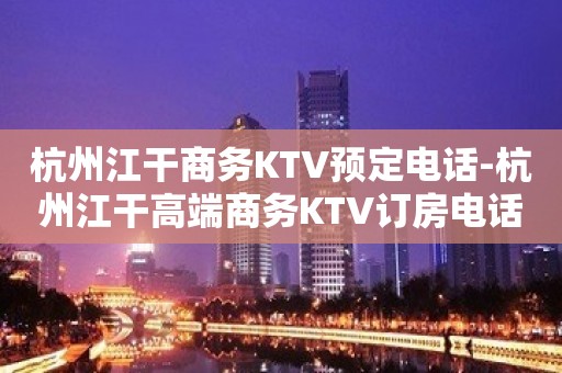 杭州江干商务KTV预定电话-杭州江干高端商务KTV订房电话