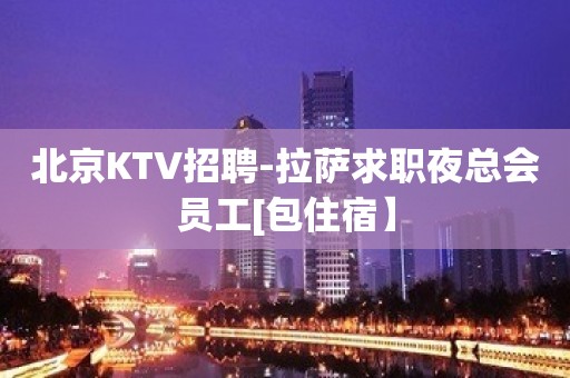 北京KTV招聘-拉萨求职夜总会员工[包住宿】