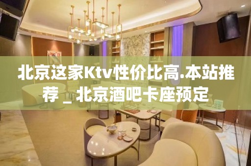 北京这家Ktv性价比高.本站推荐＿北京酒吧卡座预定