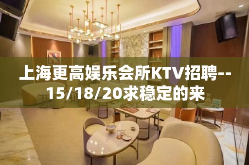 上海更高娱乐会所KTV招聘--15/18/20求稳定的来