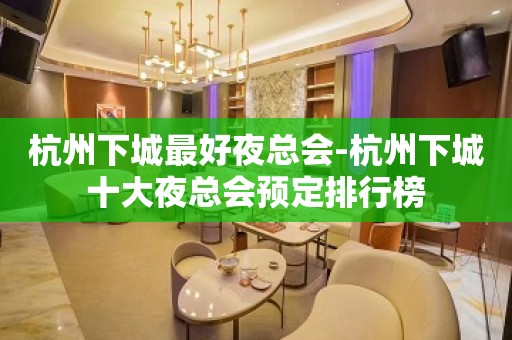 杭州下城最好夜总会-杭州下城十大夜总会预定排行榜