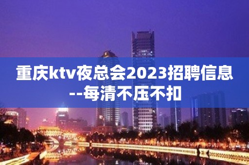 重庆ktv夜总会2023招聘信息--每清不压不扣