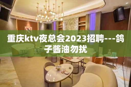 重庆ktv夜总会2023招聘---鸽子酱油勿扰