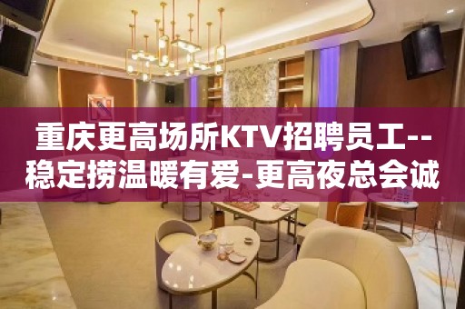 重庆更高场所KTV招聘员工--稳定捞温暖有爱-更高夜总会诚聘