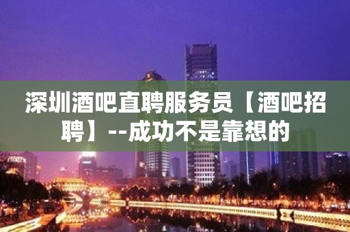 深圳酒吧直聘服务员【酒吧招聘】--成功不是靠想的