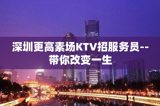 深圳更高素场KTV招服务员--带你改变一生