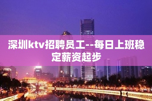 深圳ktv招聘员工--每日上班稳定薪资起步