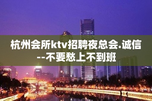 杭州会所ktv招聘夜总会.诚信--不要愁上不到班