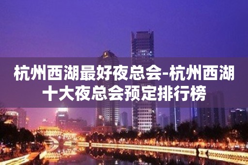 杭州西湖最好夜总会-杭州西湖十大夜总会预定排行榜