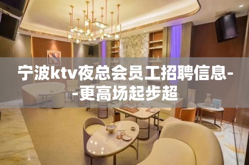 宁波ktv夜总会员工招聘信息--更高场起步超