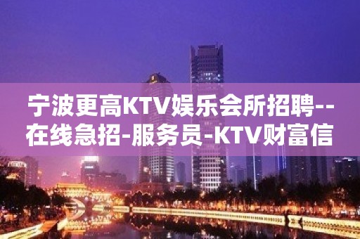 宁波更高KTV娱乐会所招聘--在线急招-服务员-KTV财富信息