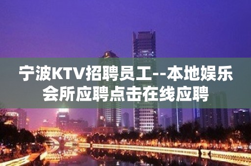 宁波KTV招聘员工--本地娱乐会所应聘点击在线应聘