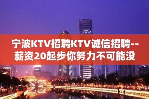 宁波KTV招聘KTV诚信招聘--薪资20起步你努力不可能没