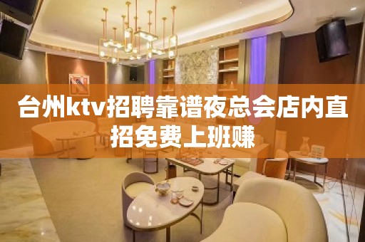 台州ktv招聘靠谱夜总会店内直招免费上班赚