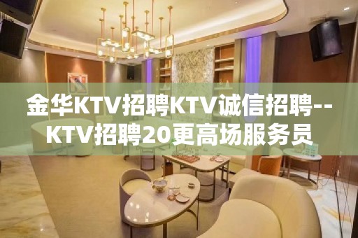 金华KTV招聘KTV诚信招聘--KTV招聘20更高场服务员