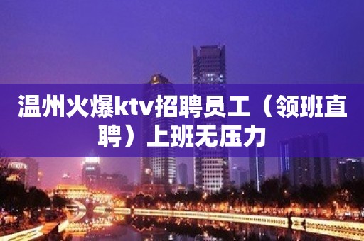 温州火爆ktv招聘员工（领班直聘）上班无压力