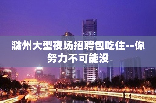 滁州大型夜场招聘包吃住--你努力不可能没